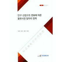인구ㆍ산업구조 변화에 따른 물류시장 일자리 정책, 인구ㆍ산업구조 변화에 따른 .., 서상범(저),한국교통연구원, 한국교통연구원