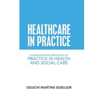 Healthcare in Practice: Communicating Principles of Practice in Health and Social Care Hardcover, Authorhouse UK, English, 9781728356587