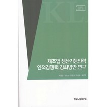 제조업 생산기능인력 인적경쟁력 강화방안 연구, 박명준,박종식,이문호,이승봉,홍석범 저, 한국노동연구원