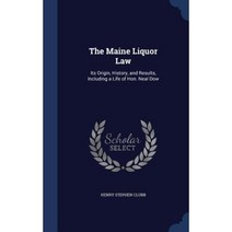 The Maine Liquor Law: Its Origin History and Results Including a Life of Hon. Neal Dow Hardcover, Sagwan Press