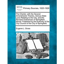 The Charter with the Several Amendments Thereto Various State Laws Relating to the City and the Rev..., Gale Ecco, Making of Modern Law
